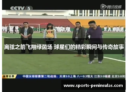 离弦之箭飞翔绿茵场 球星们的精彩瞬间与传奇故事