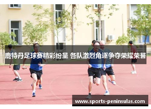 鹿特丹足球赛精彩纷呈 各队激烈角逐争夺荣耀荣誉