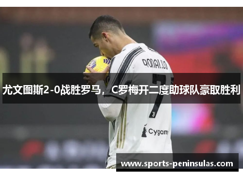 尤文图斯2-0战胜罗马，C罗梅开二度助球队豪取胜利