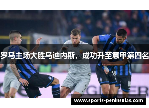 罗马主场大胜乌迪内斯，成功升至意甲第四名